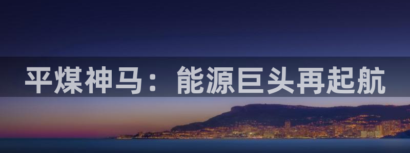 球盟会黑网：平煤神马：能源巨头再起航