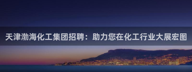 球盟会下款快吗：天津渤海化工集团招聘：助力您在化工行业大展宏