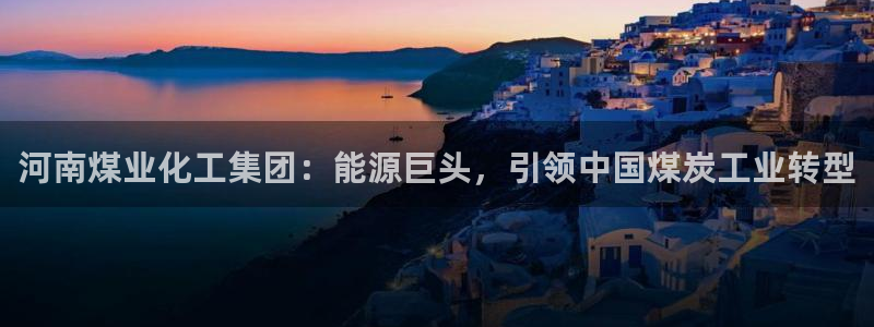 球盟会官方网站app：河南煤业化工集团：能源巨头，引领中国煤