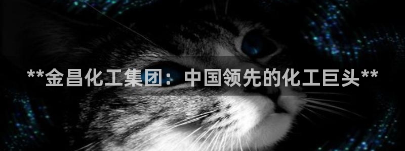 球盟会体验金球奖吗：**金昌化工集团：中国领先的化工巨头**