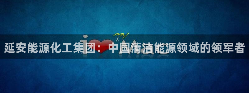 球盟会qm：延安能源化工集团：中国清洁能源领域的领军者
