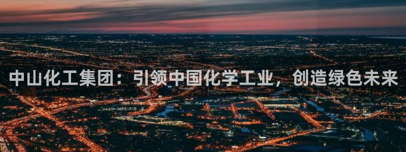 球盟会官网入口：中山化工集团：引领中国化学工业，创造绿色未来