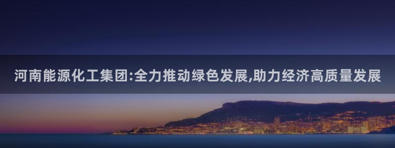 球盟会官方网址入口：河南能源化工集团:全力推动绿色发展,助力