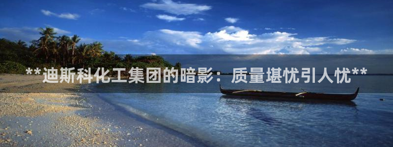 球盟会qmh官网：**迪斯科化工集团的暗影：质量堪忧引人忧*