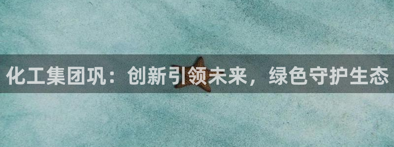 球盟会官网：化工集团巩：创新引领未来，绿色守护生态