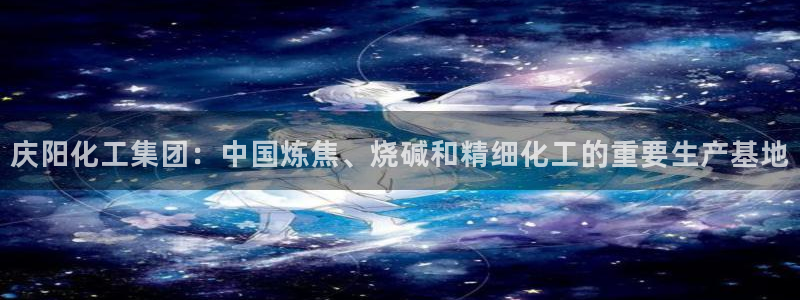 球盟会下载最新版：庆阳化工集团：中国炼焦、烧碱和精细化工的重