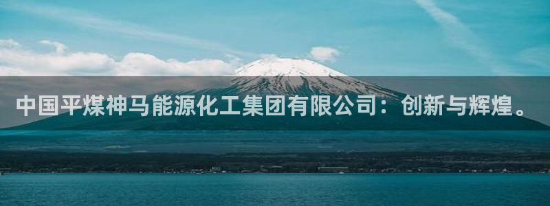 球盟会吧：中国平煤神马能源化工集团有限公司：创新与辉煌。