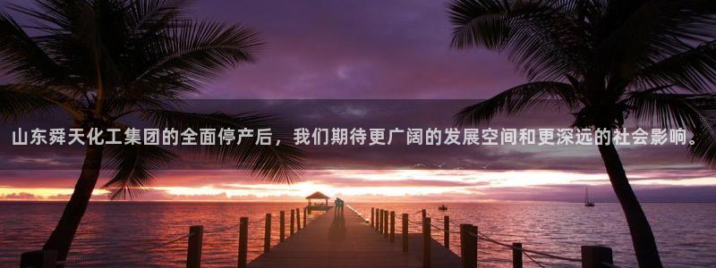 球盟会最新网：山东舜天化工集团的全面停产后，我们期待更广阔的