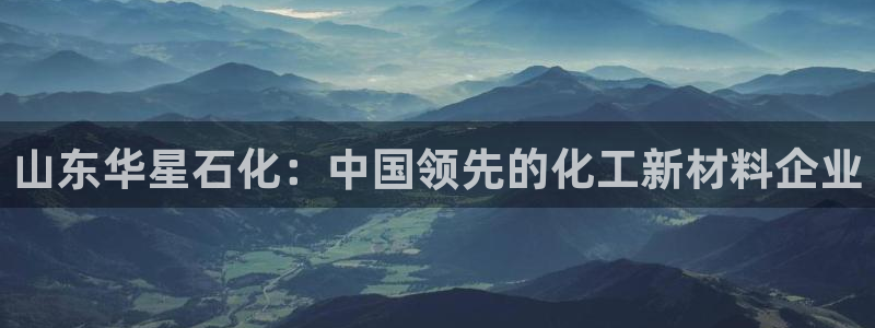 球盟会进不去球员吗：山东华星石化：中国领先的化工新材料企业