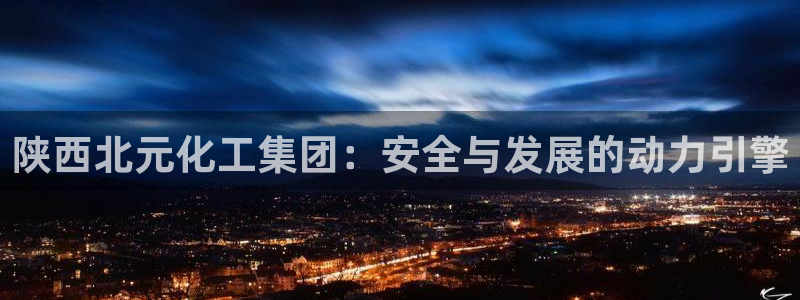 球盟会登录入口：陕西北元化工集团：安全与发展的动力引擎