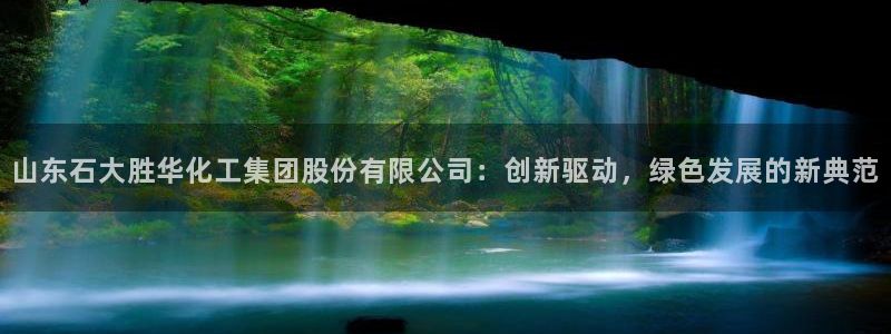 球盟会qm：山东石大胜华化工集团股份有限公司：创新驱动，绿色