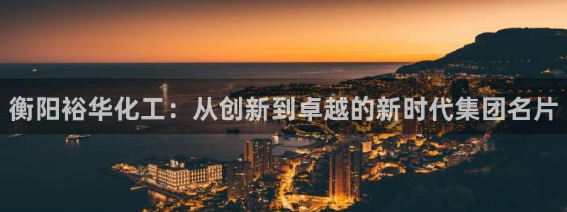 球盟会qmh官网：衡阳裕华化工：从创新到卓越的新时代集团名片