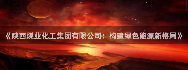 球盟会qmh：《陕西煤业化工集团有限公司：构建绿色能源新格局