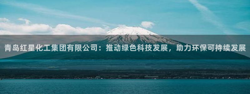 球盟会头号玩家：青岛红星化工集团有限公司：推动绿色科技发展，