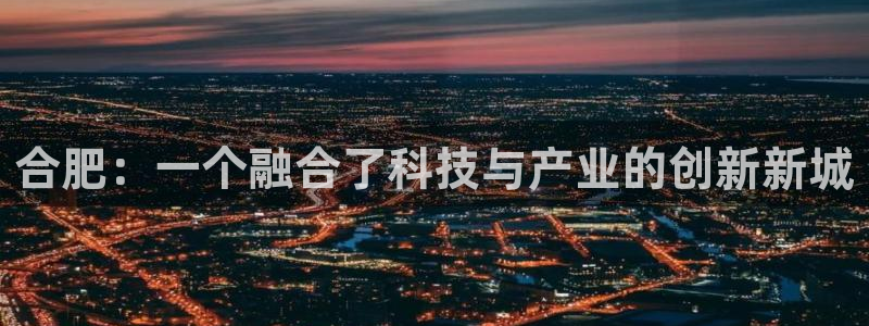 球盟会几点玩合适：合肥：一个融合了科技与产业的创新新城