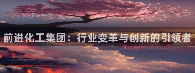 球盟会能退钱吗是真的吗：前进化工集团：行业变革与创新的引领者