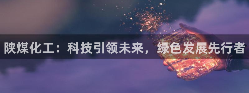 球盟会体育平台：陕煤化工：科技引领未来，绿色发展先行者