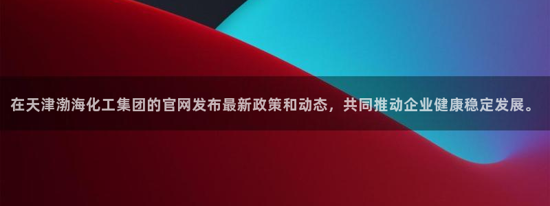 球盟会登录网址：在天津渤海化工集团的官网发布最新政策和动态，