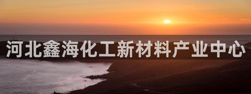 球盟会app最新地址在哪看：河北鑫海化工新材料产业中心
