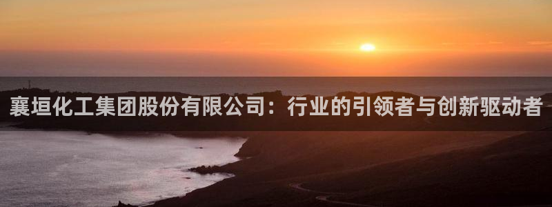球盟会能退钱吗知乎：襄垣化工集团股份有限公司：行业的引领者与