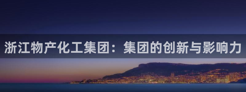 球盟会网页版登陆：浙江物产化工集团：集团的创新与影响力