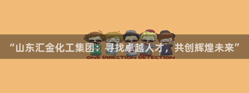 球盟会能退钱吗现在：“山东汇金化工集团：寻找卓越人才，共创辉