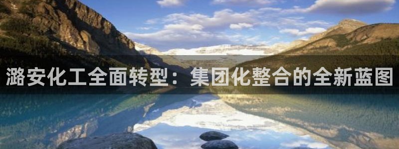 球盟会类似的网站：潞安化工全面转型：集团