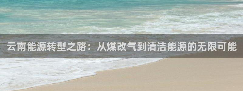 球盟会最新：云南能源转型之路：从煤改气到清洁能源的无限可能