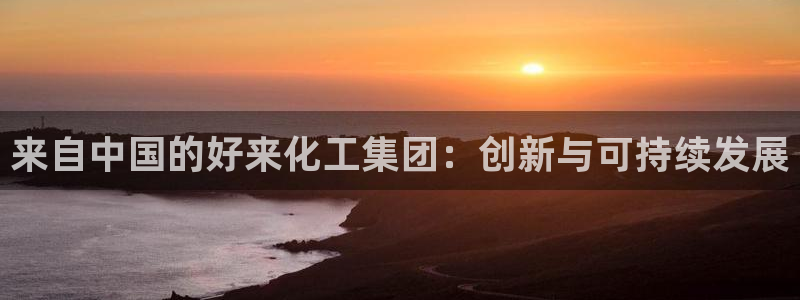 球盟会最新网：来自中国的好来化工集团：创新与可持续发展