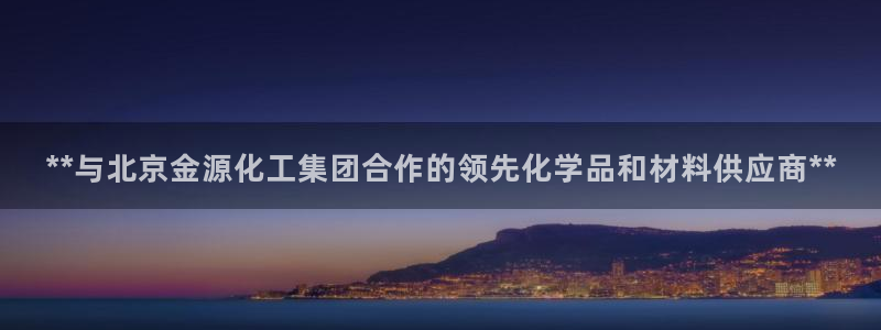 球盟会可靠不：**与北京金源化工集团合作的领先化学品和材料供