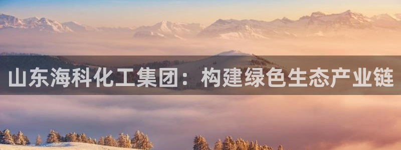 球盟会体验金：山东海科化工集团：构建绿色生态产业链