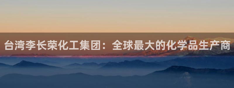 球盟会App：台湾李长荣化工集团：全球最大的化学品生产商