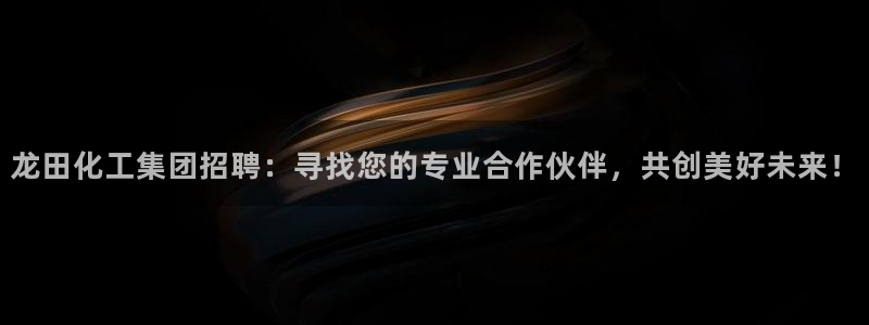 球盟会可靠不：龙田化工集团招聘：寻找您的专业合作伙伴，共创美