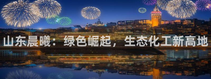 球盟会app最新地址在哪找：山东晨曦：绿色崛起，生态化工新高