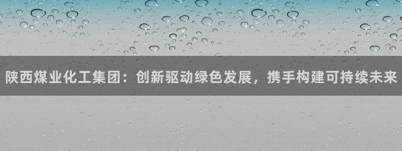 球盟会进不去球员吗：陕西煤业化工集团：创新驱动绿色发展，携手