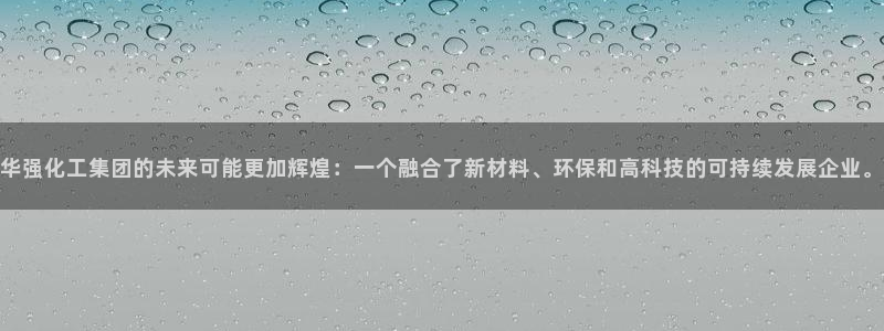球盟会论坛：华强化工集团的未来可能更加辉煌：一个融合了新材料