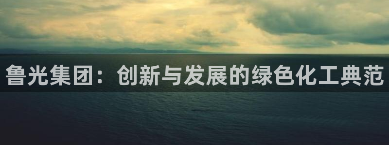 球盟会官网网页版：鲁光集团：创新与发展的绿色化工典范