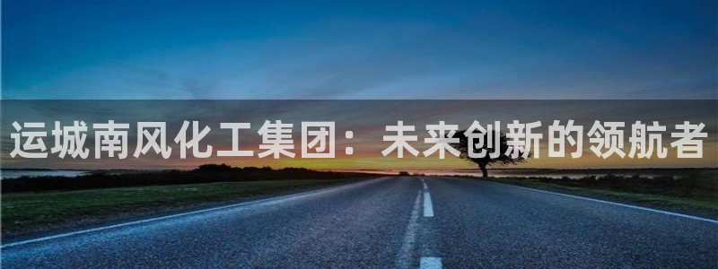球盟会网页版：运城南风化工集团：未来创新的领航者