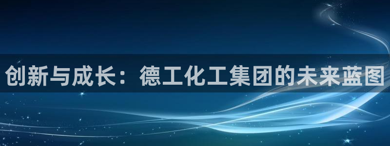 球盟会乐虎：创新与成长：德工化工集团的未来蓝图