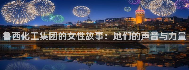 球盟会app最新地址在哪看：鲁西化工集团的女性故事：她们的声