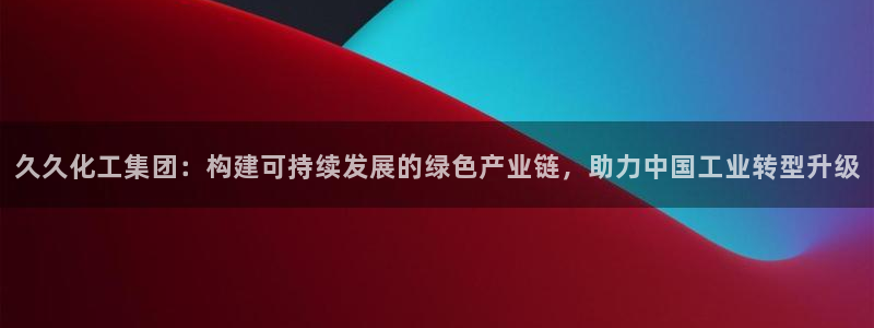 球盟会(中国)官方网站：久久化工集团：构建可持续发展的绿色产