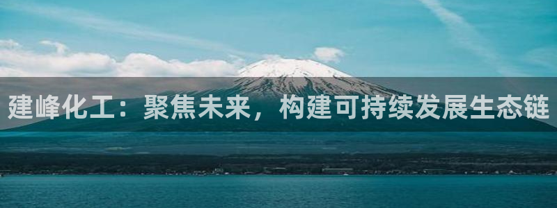球盟会可以提现么现在：建峰化工：聚焦未来，构建可持续发展生态