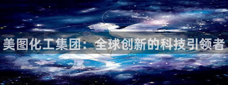 球盟会中国网页登录：美图化工集团：全球创新的科技引领者
