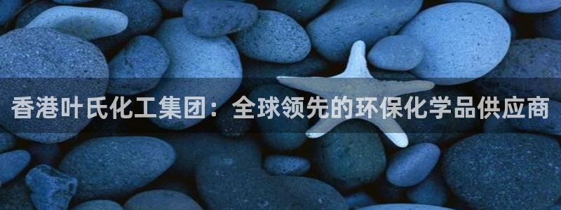 球盟会黑款吗知乎文章：香港叶氏化工集团：全球领先的环保化学品